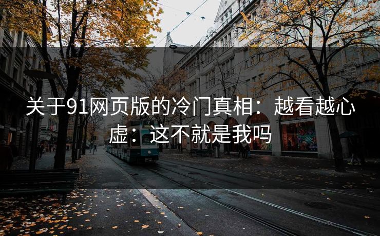 关于91网页版的冷门真相：越看越心虚：这不就是我吗