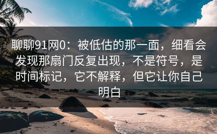 聊聊91网0:被低估的那一面,细看会发现那扇门反复出现,不是符号,是时间标记,它不解释,但它让你自己明白 聊聊91网0:被低估的那一面,细看会发现那扇门反复出现,不是符号,是时间标记,它不解释,但它让你自己明白