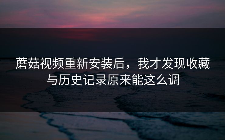 蘑菇视频重新安装后,我才发现收藏与历史记录原来能这么调 蘑菇视频重新安装后,我才发现收藏与历史记录原来能这么调