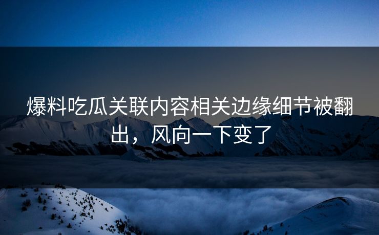 爆料吃瓜关联内容相关边缘细节被翻出,风向一下变了 爆料吃瓜关联内容相关边缘细节被翻出,风向一下变了