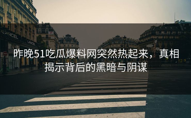 昨晚51吃瓜爆料网突然热起来，真相揭示背后的黑暗与阴谋