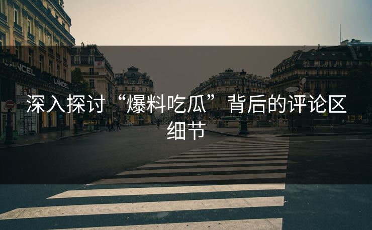深入探讨“爆料吃瓜”背后的评论区细节