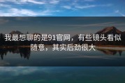 我最想聊的是91官网，有些镜头看似随意，其实后劲很大