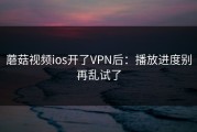 蘑菇视频ios开了VPN后：播放进度别再乱试了