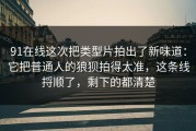 91在线这次把类型片拍出了新味道：它把普通人的狼狈拍得太准，这条线捋顺了，剩下的都清楚