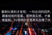 重刷91黑料才发现：一句台词的回声，藏着结局的答案，那种真实感，才最难复制，91视频在这里其实也埋了伏笔