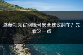 蘑菇视频官网账号安全建议翻车？先看这一点