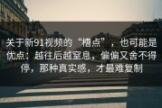 关于新91视频的“槽点”，也可能是优点：越往后越窒息，偏偏又舍不得停，那种真实感，才最难复制
