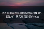 你以为蘑菇视频电脑版的离线播放只能这样？其实有更舒服的办法