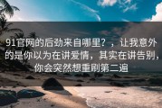 91官网的后劲来自哪里？，让我意外的是你以为在讲爱情，其实在讲告别，你会突然想重刷第二遍