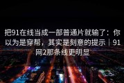 把91在线当成一部普通片就输了：你以为是穿帮，其实是刻意的提示｜91网2那条线更明显