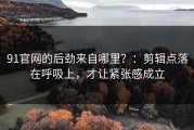 91官网的后劲来自哪里？：剪辑点落在呼吸上，才让紧张感成立