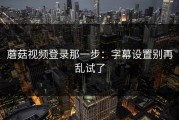 蘑菇视频登录那一步：字幕设置别再乱试了