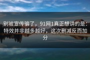 别被宣传骗了，91网1真正想讲的是：特效并非越多越好，这次删减反而加分