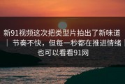新91视频这次把类型片拍出了新味道 ｜ 节奏不快，但每一秒都在推进情绪｜也可以看看91网