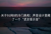 关于91网0的冷门真相：声音设计里藏了一个“谎言提示音”