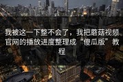 我被这一下整不会了，我把蘑菇视频官网的播放进度整理成“傻瓜版”教程