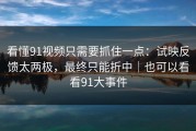 看懂91视频只需要抓住一点：试映反馈太两极，最终只能折中｜也可以看看91大事件