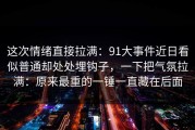 这次情绪直接拉满：91大事件近日看似普通却处处埋钩子，一下把气氛拉满：原来最重的一锤一直藏在后面