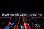 蘑菇视频夜间模式翻车？先看这一点