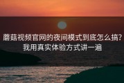 蘑菇视频官网的夜间模式到底怎么搞？我用真实体验方式讲一遍