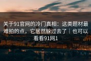 关于91官网的冷门真相：这类题材最难拍的点，它居然躲过去了｜也可以看看91网1