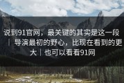 说到91官网，最关键的其实是这一段 ｜ 导演最初的野心，比现在看到的更大｜也可以看看91网