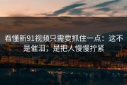 看懂新91视频只需要抓住一点：这不是催泪，是把人慢慢拧紧