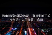 选角背后的那次改动，直接影响了成片气质：说的就是91官网