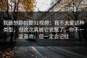我最想聊的是91视频：我不太爱这种类型，但这次真被它说服了，你不一定喜欢，但一定会记住