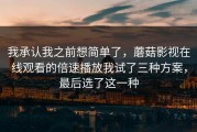 我承认我之前想简单了，蘑菇影视在线观看的倍速播放我试了三种方案，最后选了这一种