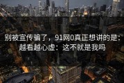 别被宣传骗了，91网0真正想讲的是：越看越心虚：这不就是我吗