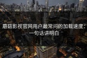 蘑菇影视官网用户最常问的加载速度：一句话讲明白