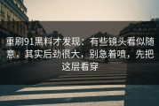 重刷91黑料才发现：有些镜头看似随意，其实后劲很大，别急着喷，先把这层看穿