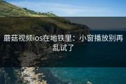 蘑菇视频ios在地铁里：小窗播放别再乱试了