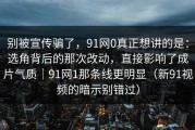 别被宣传骗了，91网0真正想讲的是：选角背后的那次改动，直接影响了成片气质｜91网1那条线更明显（新91视频的暗示别错过）