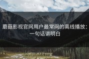 蘑菇影视官网用户最常问的离线播放：一句话讲明白