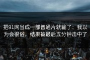 把91网当成一部普通片就输了：我以为会很俗，结果被最后五分钟击中了