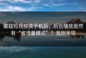 蘑菇短视频换手机后，后台播放居然有“省流量模式”？我刚发现