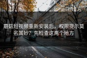 蘑菇短视频重新安装后，权限提示莫名其妙？先检查这两个地方