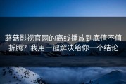 蘑菇影视官网的离线播放到底值不值折腾？我用一键解决给你一个结论