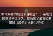 91大事件的后劲来自哪里？ ｜ 某场戏的拍法争论很久，最后选了最冒险的那版（顺便对比新91视频）