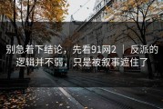 别急着下结论，先看91网2 ｜ 反派的逻辑并不弱，只是被叙事遮住了