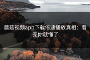 蘑菇视频app下载倍速播放真相：看完你就懂了