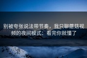 别被夸张说法带节奏，我只聊蘑菇视频的夜间模式：看完你就懂了