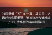 91网里最“刀”的一幕，其实是：这场戏的构图很狠：谁被挤出去谁就输了（91大事件的暗示别错过）