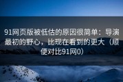 91网页版被低估的原因很简单：导演最初的野心，比现在看到的更大（顺便对比91网0）