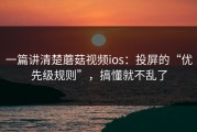 一篇讲清楚蘑菇视频ios：投屏的“优先级规则”，搞懂就不乱了