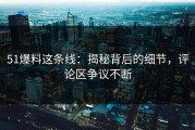 51爆料这条线：揭秘背后的细节，评论区争议不断