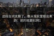 这段台词太狠了，像从现实里抠出来的：说的就是91网1